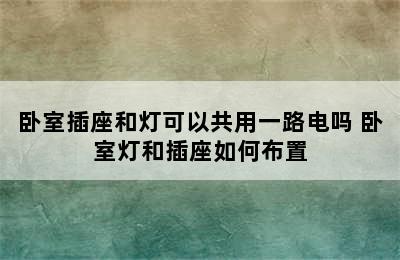 卧室插座和灯可以共用一路电吗 卧室灯和插座如何布置